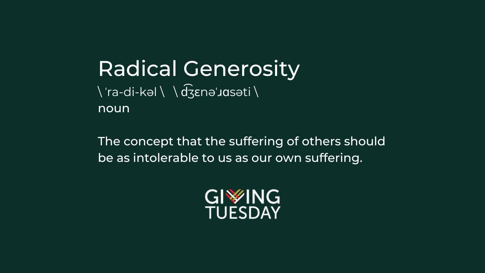 Radical Generosity — the concept that the suffering of others should be as intolerable to us as our own. Giving Tuesday.